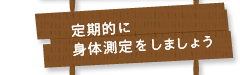 定期的に身体測定をしましょう