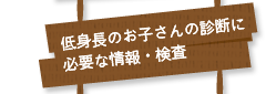 低身長のお子さんの診断に必要な情報・検査